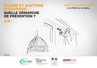 Jeudi 16 novembre 2017
à la CPAM de Versailles
PLOMB ET MAÎTRISE
D’OUVRAGE :
QUELLE DÉMARCHE
DE PRÉVENTION ?
>>
cramif.fr
 