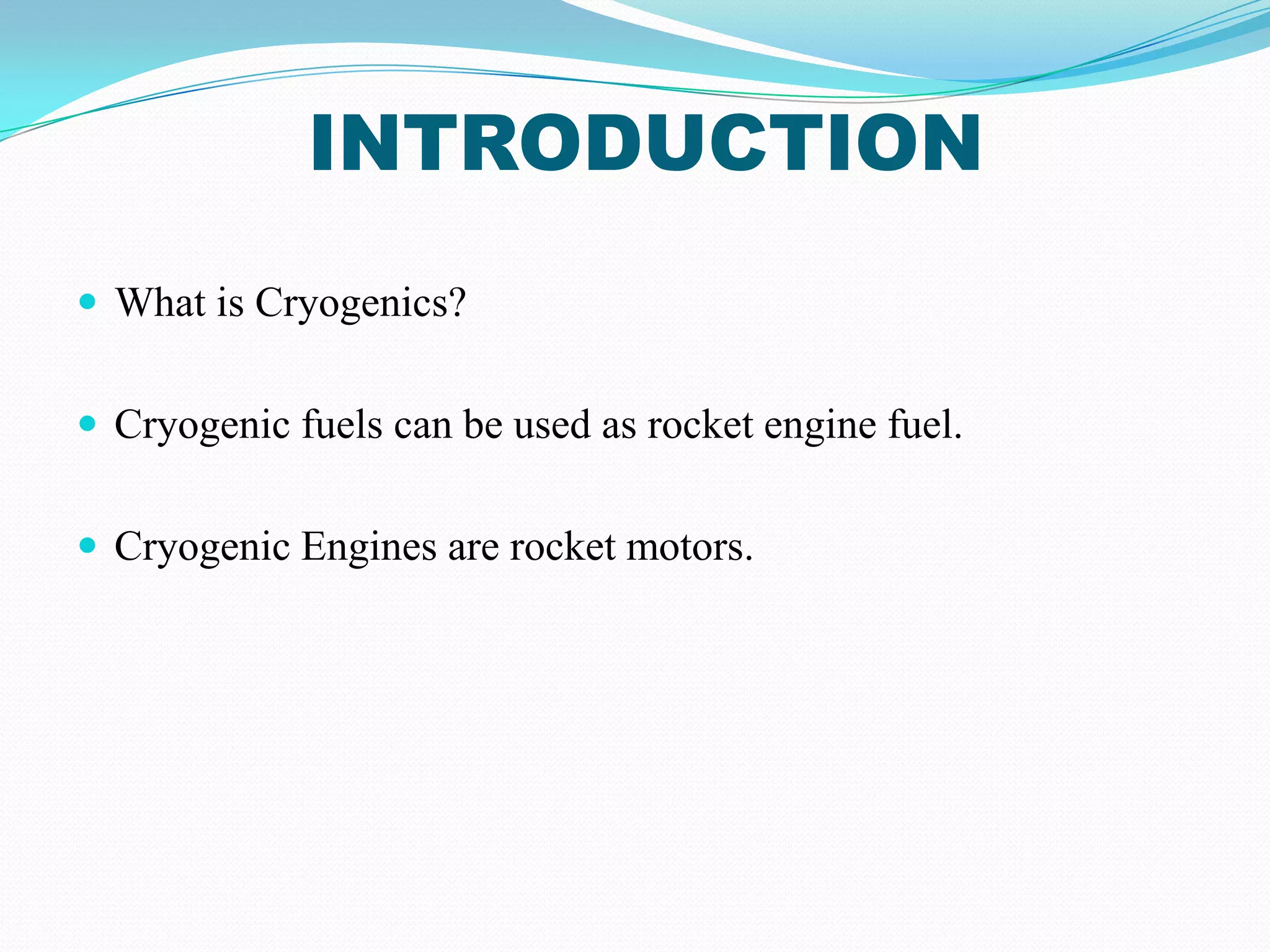 INTRODUCTION
 What is Cryogenics?


 Cryogenic fuels can be used as rocket engine fuel.


 Cryogenic Engines are rocket motors.
 