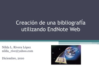 Creación de unabibliografÍautilizando EndNote Web Nilda L. Rivera López nilda_rive@yahoo.com Diciembre, 2010 