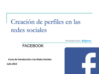 Creación de perfiles en las
   redes sociales
                                              Fernando Jerez @fpjerez

              FACEBOOK


 Curso de Introducción a las Redes Sociales
Julio 2012
 
