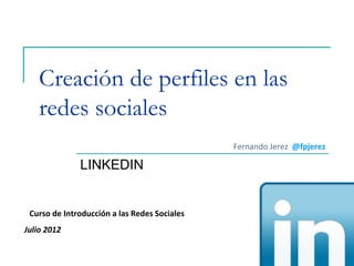 Creación de perfiles en las
   redes sociales
                                              Fernando Jerez @fpjerez

              LINKEDIN


 Curso de Introducción a las Redes Sociales
Julio 2012
 
