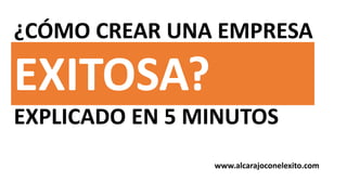 ¿CÓMO CREAR UNA EMPRESA
EXPLICADO EN 5 MINUTOS
EXITOSA?
www.alcarajoconelexito.com
 