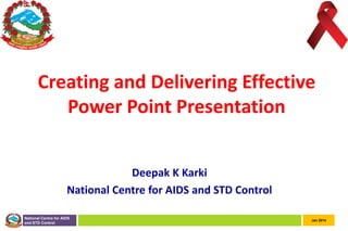 Creating and Delivering Effective
Power Point Presentation
Deepak K Karki
National Centre for AIDS and STD Control
National Centre for AIDS
and STD Control

Jan 2014

 