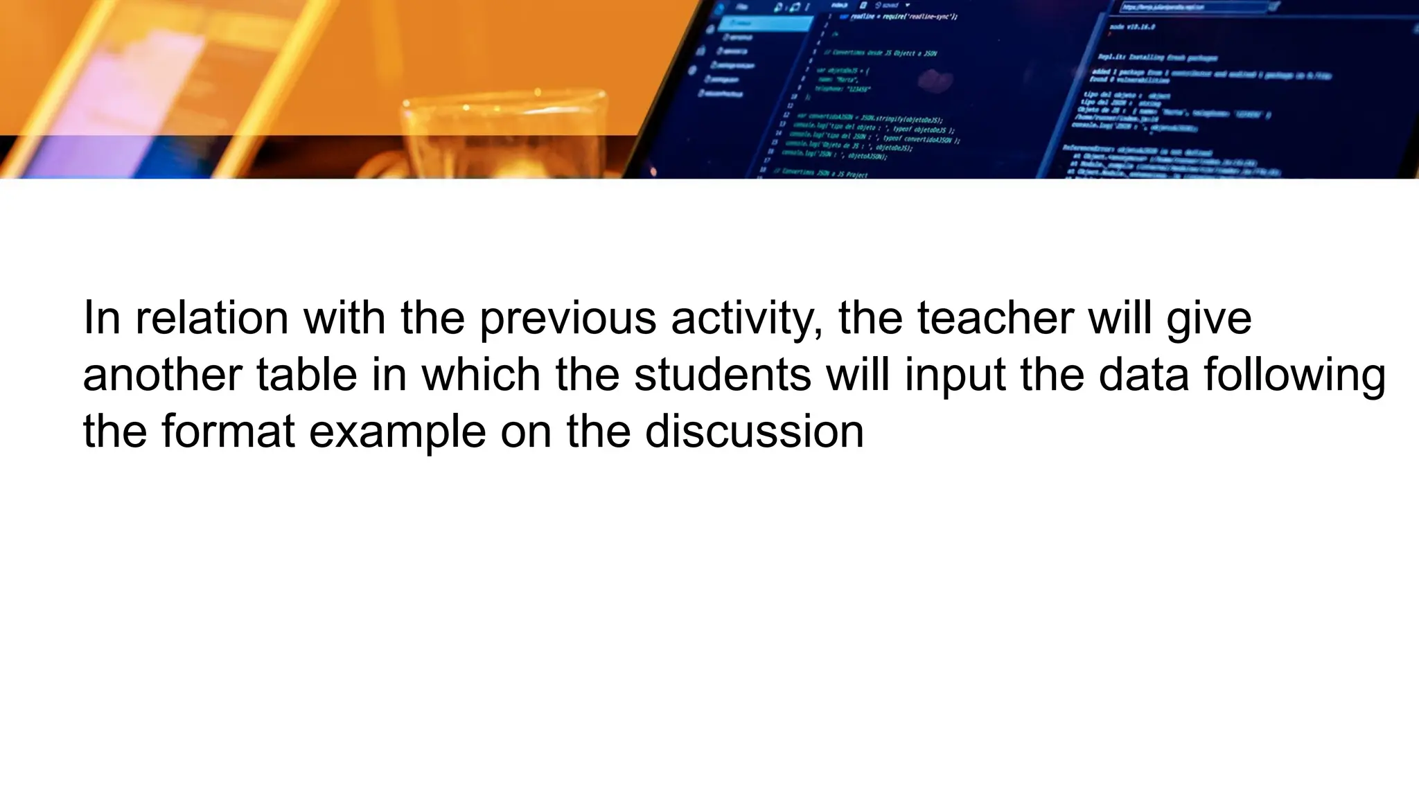 In relation with the previous activity, the teacher will give
another table in which the students will input the data following
the format example on the discussion
 