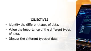 OBJECTIVES
• Identify the different types of data.
• Value the importance of the different types
of data.
• Discuss the different types of data.
 