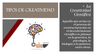 TIPOS DE CREATIVIDAD
• La
Creatividad
Científica
Aquella que actúa en
el proceso de
reestructuración en
el descubrimiento
científico se plasma
en la genética, la
psicología, la
biología y la química,
entre otras.
 