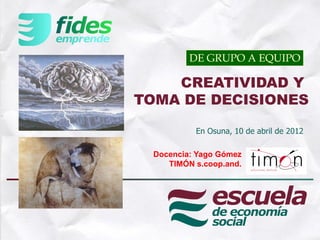 DE GRUPO A EQUIPO

    CREATIVIDAD Y
TOMA DE DECISIONES

           En Osuna, 10 de abril de 2012

  Docencia: Yago Gómez
     TIMÓN s.coop.and.
 