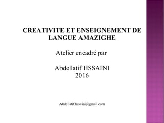 CREATIVITE ET ENSEIGNEMENT DE
LANGUE AMAZIGHE
Atelier encadré par
Abdellatif HSSAINI
2016
Abdellatif.hssaini@gmail.com
 