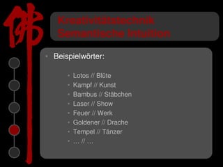 Kreativitätstechnik
   Semantische Intuition

• Beispielwörter:

      •   Lotos // Blüte
      •   Kampf // Kunst
      •   Bambus // Stäbchen
      •   Laser // Show
      •   Feuer // Werk
      •   Goldener // Drache
      •   Tempel // Tänzer
      •   … // …
 