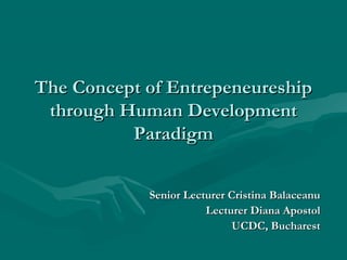 The Concept of Entrepeneureship
 through Human Development
          Paradigm


            Senior Lecturer Cristina Balaceanu
                       Lecturer Diana Apostol
                             UCDC, Bucharest
 