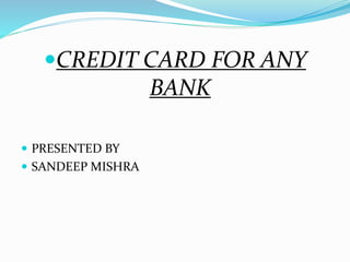 CREDIT CARD FOR ANY
BANK
 PRESENTED BY
 SANDEEP MISHRA
 