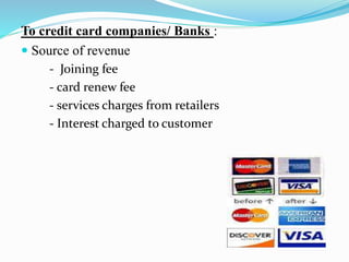 To credit card companies/ Banks :
 Source of revenue
- Joining fee
- card renew fee
- services charges from retailers
- Interest charged to customer
 