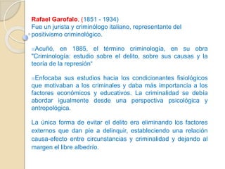 Rafael Garofalo. (1851 - 1934)
Fue un jurista y criminólogo italiano, representante del
positivismo criminológico.
Acuñó,...