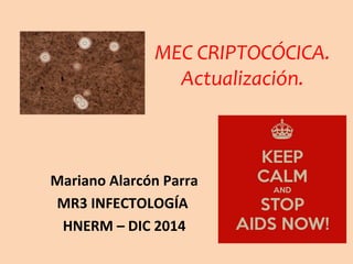 MEC CRIPTOCÓCICA. 
Actualización. 
Mariano Alarcón Parra 
MR3 INFECTOLOGÍA 
HNERM – DIC 2014 
 