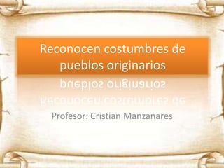 Reconocen costumbres de
   pueblos originarios


 Profesor: Cristian Manzanares
 