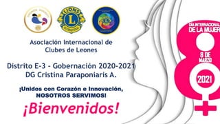 Asociación Internacional de
Clubes de Leones
Distrito E-3 - Gobernación 2020-2021
DG Cristina Paraponiaris A.
¡Unidos con Corazón e Innovación,
NOSOTROS SERVIMOS!
¡Bienvenidos!
 