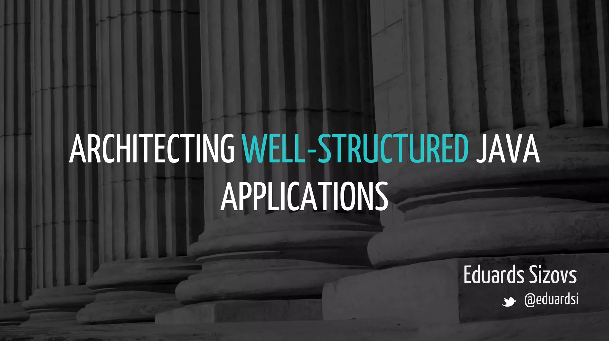 ARCHITECTING WELL-STRUCTURED JAVA
APPLICATIONS
Eduards Sizovs
@eduardsi
 