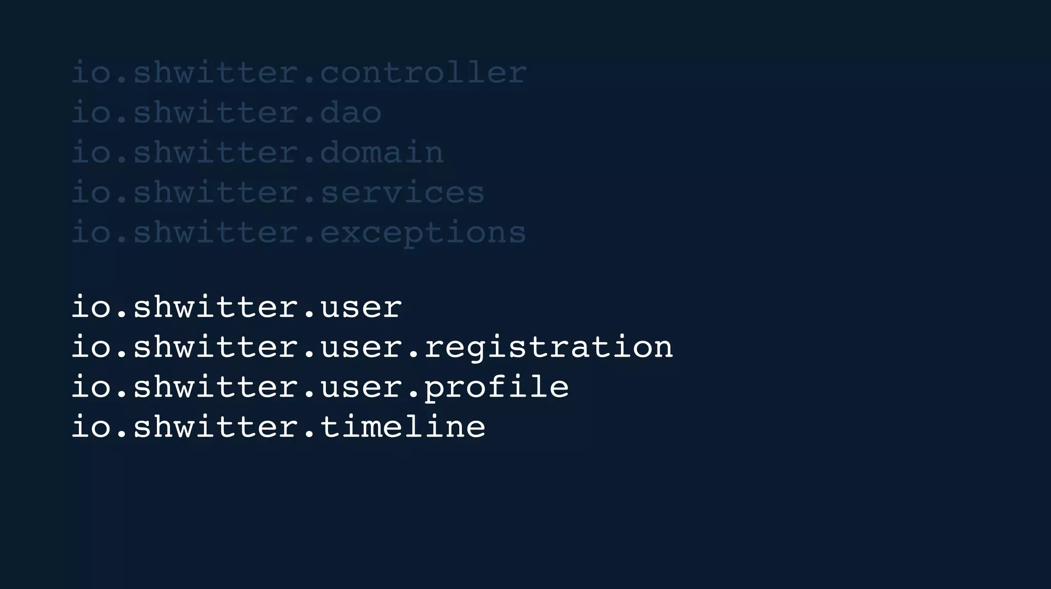 io.shwitter.controller
io.shwitter.dao
io.shwitter.domain
io.shwitter.services
io.shwitter.exceptions
io.shwitter.user
io.shwitter.user.registration
io.shwitter.user.profile
io.shwitter.timeline
 
 