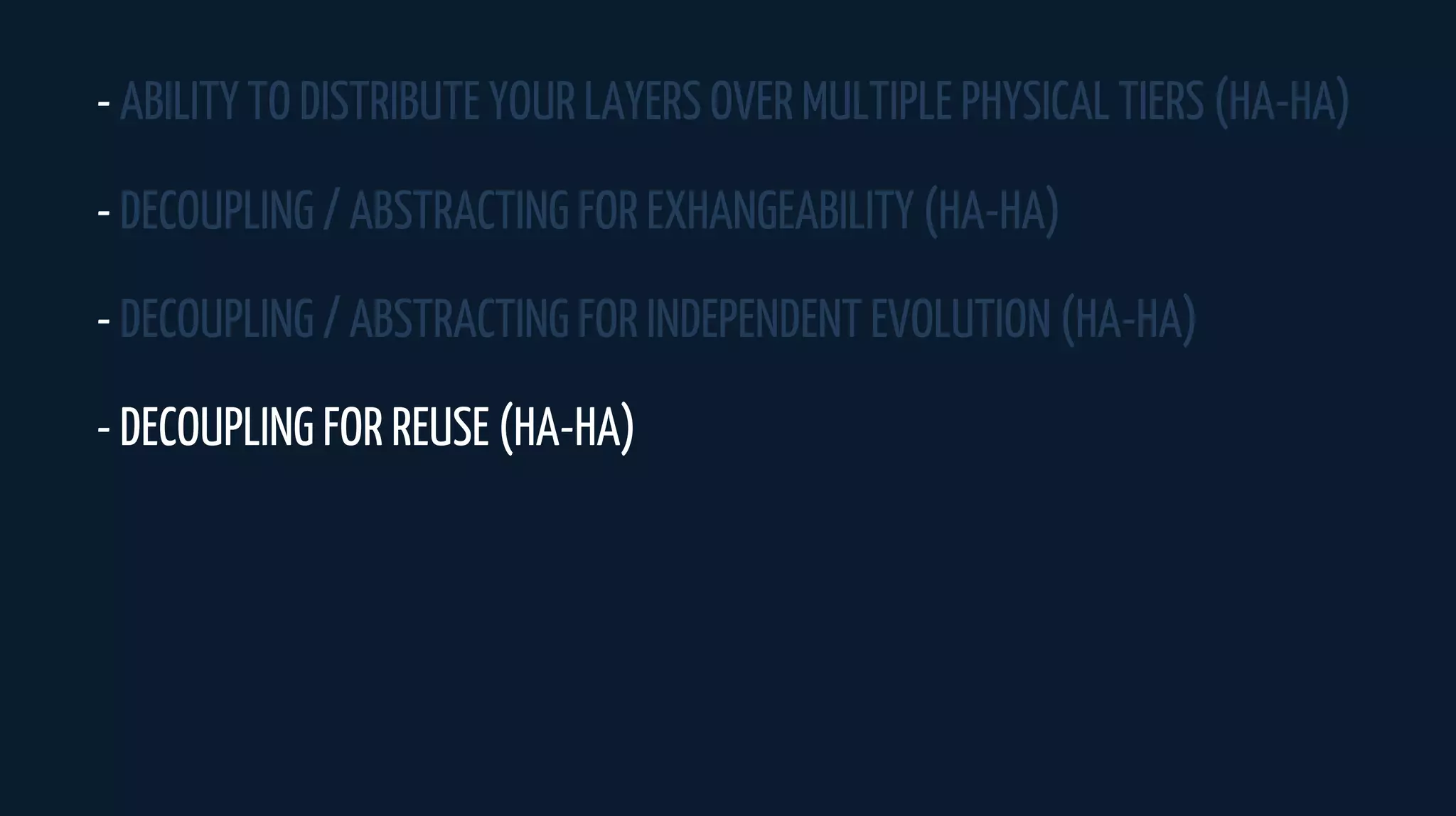 - ABILITY TO DISTRIBUTE YOUR LAYERS OVER MULTIPLE PHYSICAL TIERS (HA-HA)
- DECOUPLING / ABSTRACTING FOR EXHANGEABILITY (HA-HA)
- DECOUPLING / ABSTRACTING FOR INDEPENDENT EVOLUTION (HA-HA)
- DECOUPLING FOR REUSE (HA-HA)
 