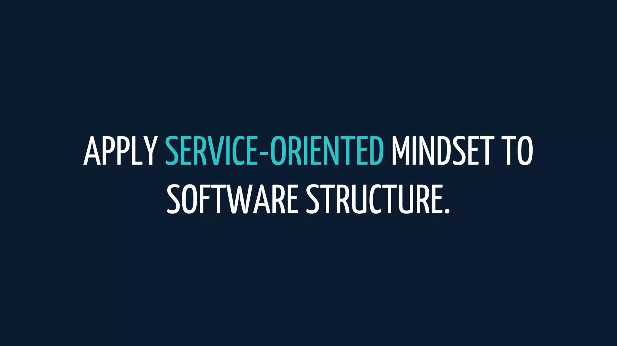 APPLY SERVICE-ORIENTED MINDSET TO
SOFTWARE STRUCTURE.
 