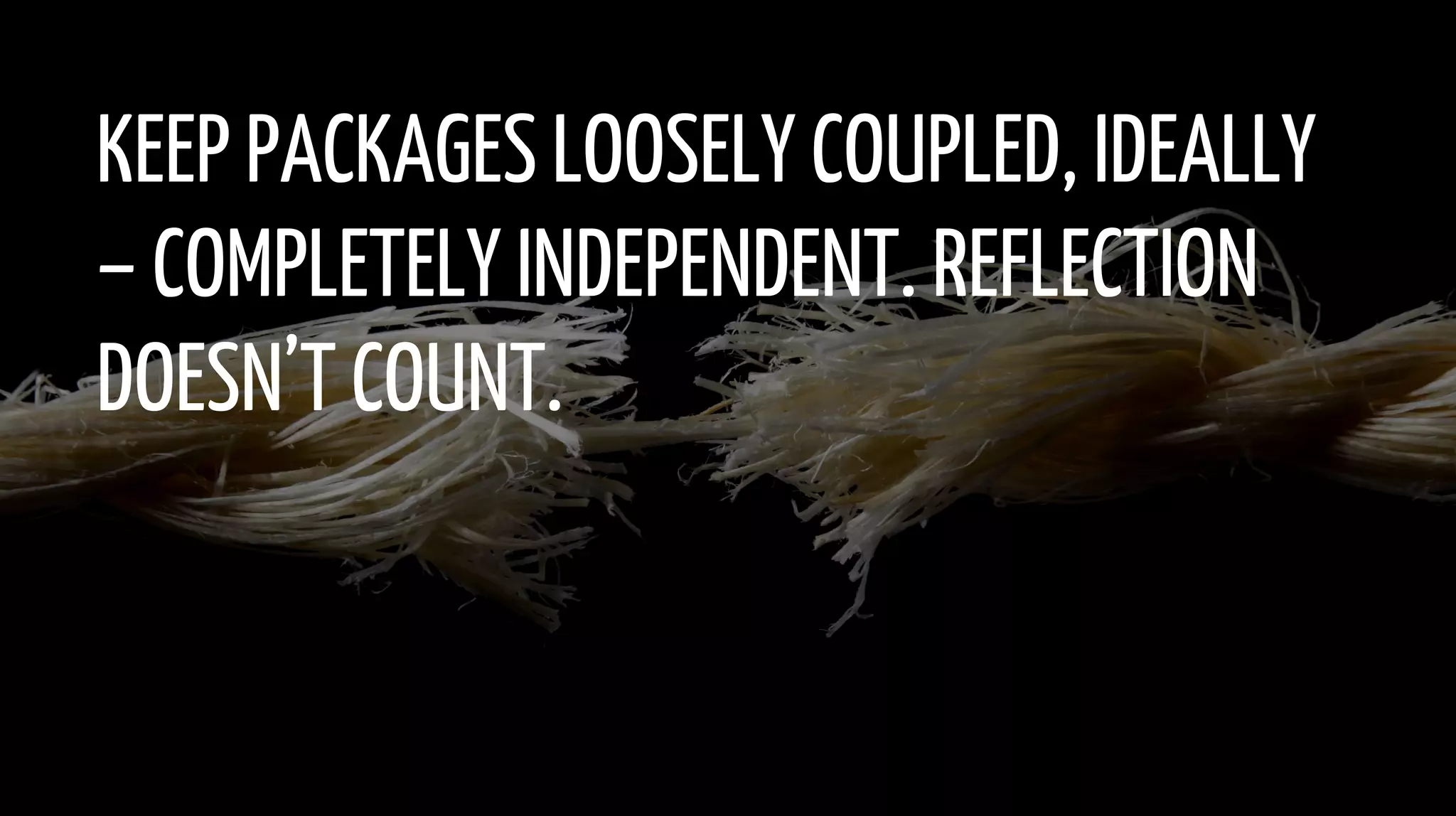 KEEP PACKAGES LOOSELY COUPLED, IDEALLY
– COMPLETELY INDEPENDENT. REFLECTION
DOESN’T COUNT.
 