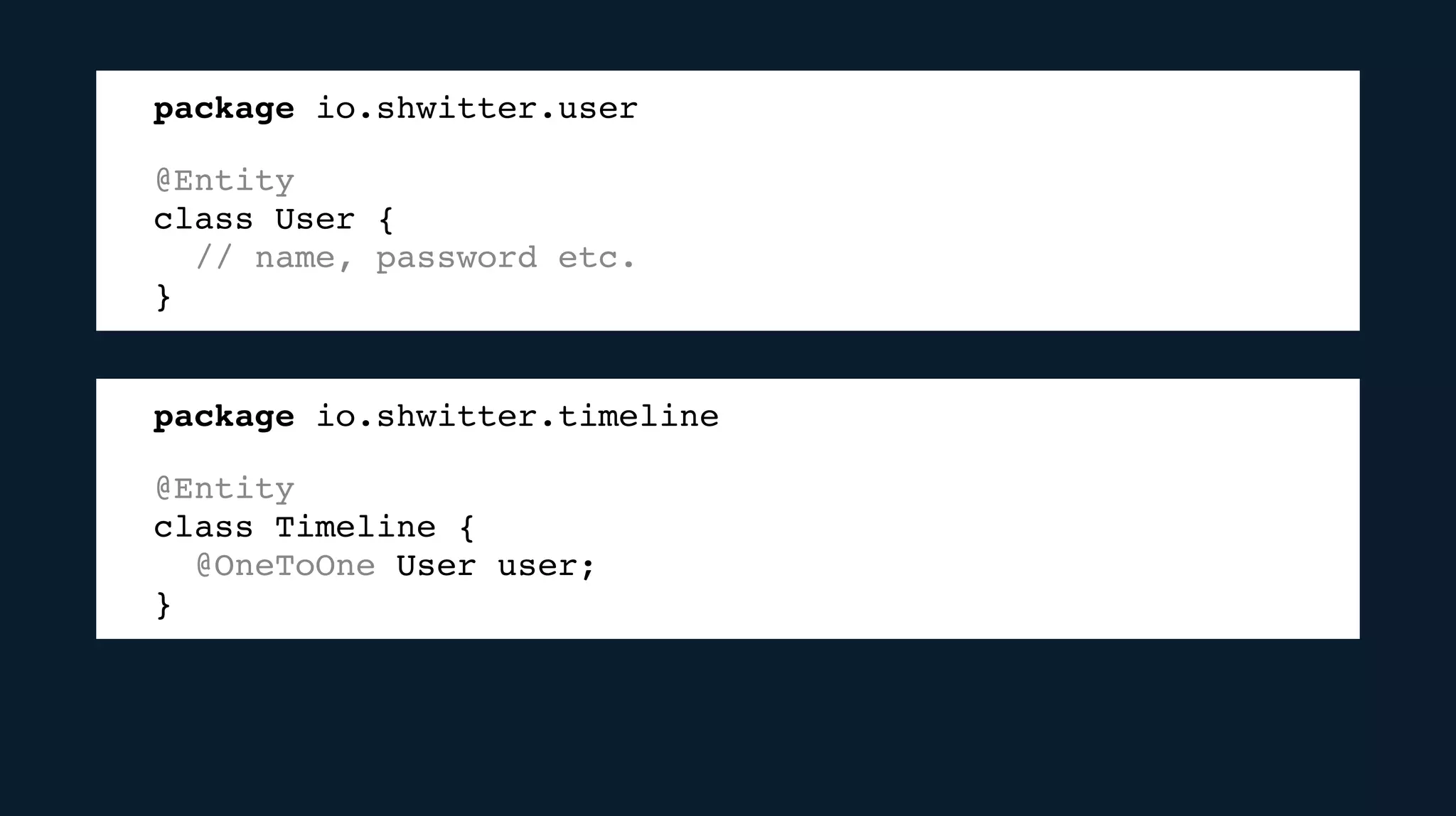 package io.shwitter.user
@Entity
class User {
// name, password etc.
}
package io.shwitter.timeline
@Entity
class Timeline {
@OneToOne User user;
}
 