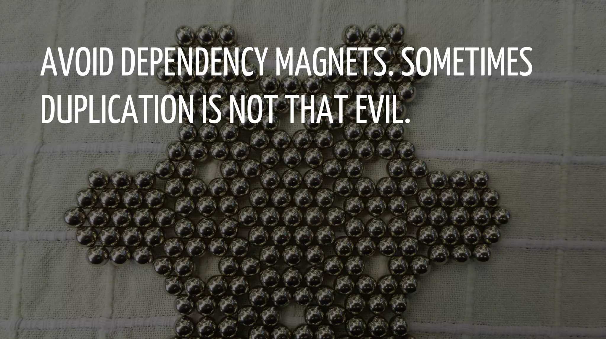 AVOID DEPENDENCY MAGNETS. SOMETIMES
DUPLICATION IS NOT THAT EVIL.
 