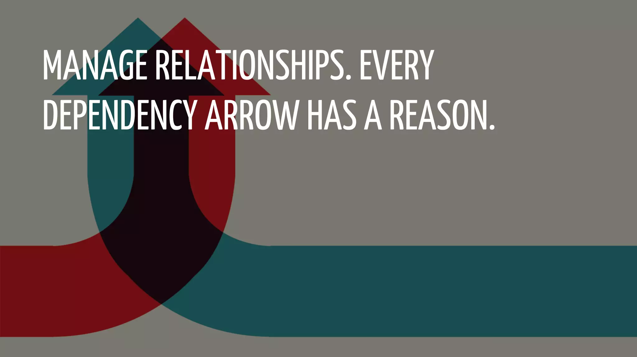 MANAGE RELATIONSHIPS. EVERY
DEPENDENCY ARROW HAS A REASON.
 