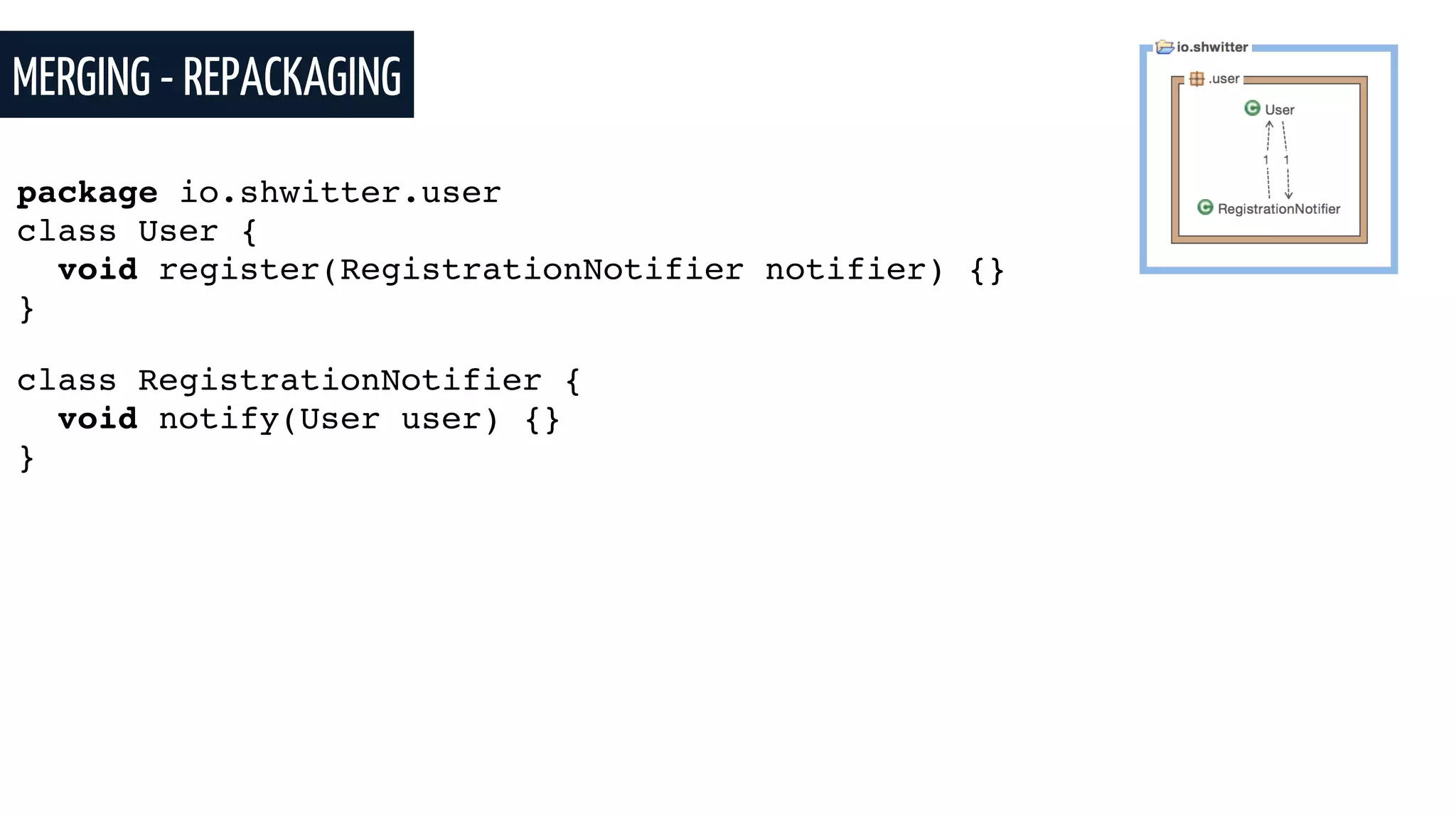 MERGING - REPACKAGING
package io.shwitter.user
class User {
void register(RegistrationNotifier notifier) {}
}
class RegistrationNotifier {
void notify(User user) {}
}
 