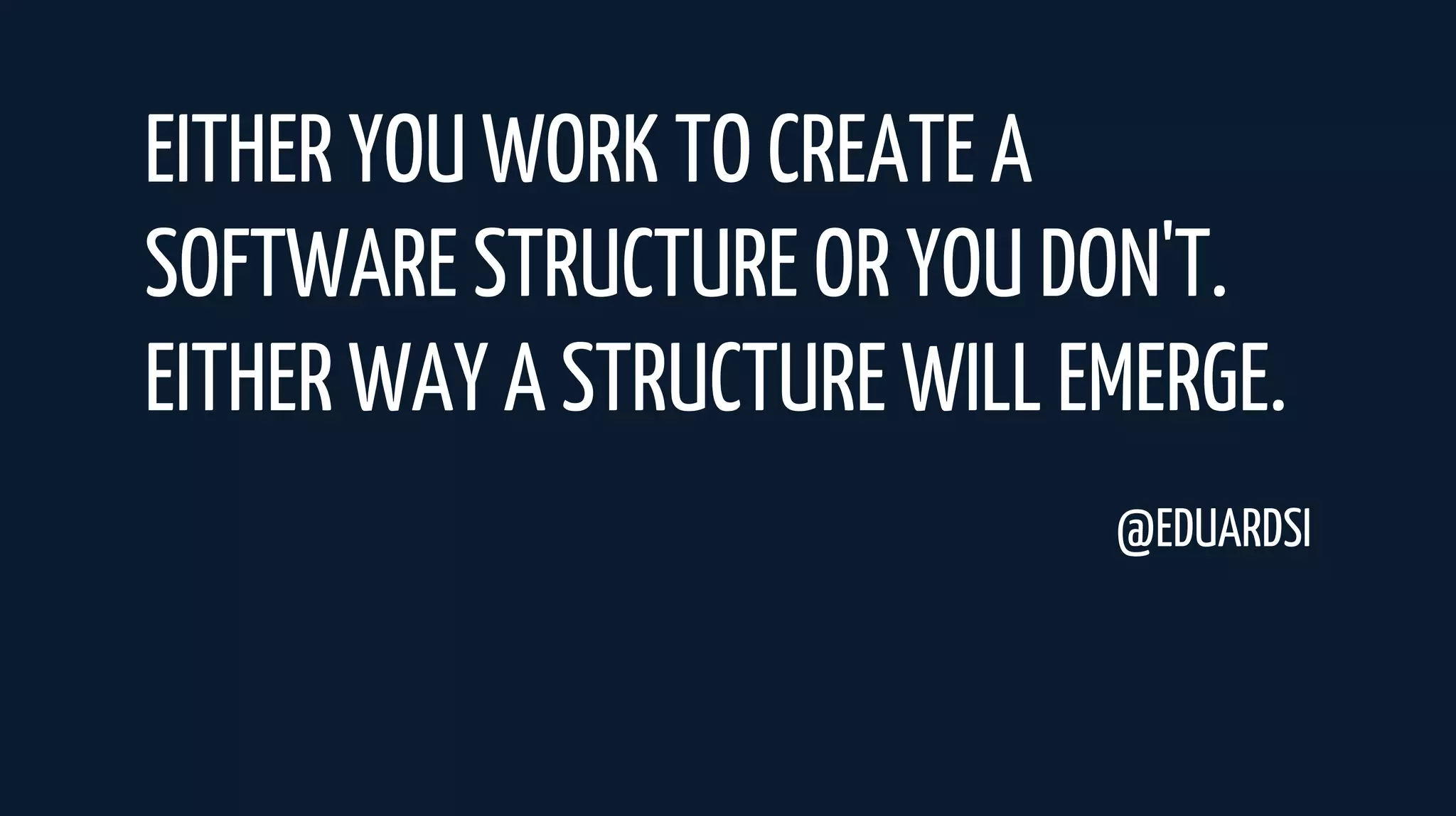 EITHER YOU WORK TO CREATE A
SOFTWARE STRUCTURE OR YOU DON'T.
EITHER WAY A STRUCTURE WILL EMERGE.
@EDUARDSI
 