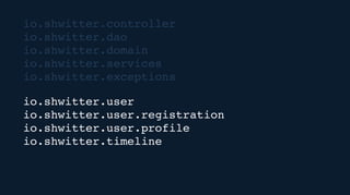 io.shwitter.controller
io.shwitter.dao
io.shwitter.domain
io.shwitter.services
io.shwitter.exceptions
io.shwitter.user
io.shwitter.user.registration
io.shwitter.user.profile
io.shwitter.timeline
 
 