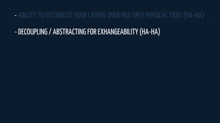 - ABILITY TO DISTRIBUTE YOUR LAYERS OVER MULTIPLE PHYSICAL TIERS (HA-HA)
- DECOUPLING / ABSTRACTING FOR EXHANGEABILITY (HA-HA)
 