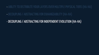 - ABILITY TO DISTRIBUTE YOUR LAYERS OVER MULTIPLE PHYSICAL TIERS (HA-HA)
- DECOUPLING / ABSTRACTING FOR EXHANGEABILITY (HA-HA)
- DECOUPLING / ABSTRACTING FOR INDEPENDENT EVOLUTION (HA-HA)
 