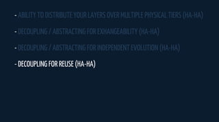 - ABILITY TO DISTRIBUTE YOUR LAYERS OVER MULTIPLE PHYSICAL TIERS (HA-HA)
- DECOUPLING / ABSTRACTING FOR EXHANGEABILITY (HA-HA)
- DECOUPLING / ABSTRACTING FOR INDEPENDENT EVOLUTION (HA-HA)
- DECOUPLING FOR REUSE (HA-HA)
 
