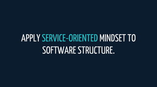 APPLY SERVICE-ORIENTED MINDSET TO
SOFTWARE STRUCTURE.
 