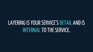 LAYERING IS YOUR SERVICE'S DETAIL AND IS
INTERNAL TO THE SERVICE.
 