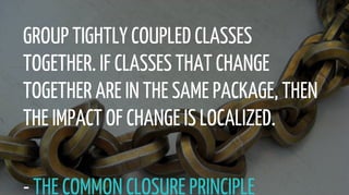 GROUP TIGHTLY COUPLED CLASSES
TOGETHER. IF CLASSES THAT CHANGE
TOGETHER ARE IN THE SAME PACKAGE, THEN
THE IMPACT OF CHANGE IS LOCALIZED.
- THE COMMON CLOSURE PRINCIPLE
 