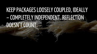 KEEP PACKAGES LOOSELY COUPLED, IDEALLY
– COMPLETELY INDEPENDENT. REFLECTION
DOESN’T COUNT.
 