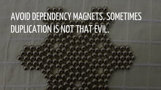 AVOID DEPENDENCY MAGNETS. SOMETIMES
DUPLICATION IS NOT THAT EVIL.
 