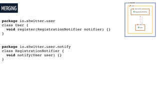 MERGING
package io.shwitter.user
class User {
void register(RegistrationNotifier notifier) {}
}
package io.shwitter.user.notify
class RegistrationNotifier {
void notify(User user) {}
}
 