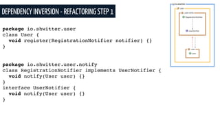 DEPENDENCY INVERSION - REFACTORING STEP 1
package io.shwitter.user
class User {
void register(RegistrationNotifier notifier) {}
}
package io.shwitter.user.notify
class RegistrationNotifier implements UserNotifier {
void notify(User user) {}
}
interface UserNotifier {
void notify(User user) {}
}
 