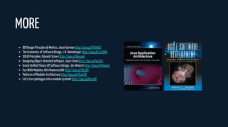 OO Design Principles & Metrics, Jason Gorman http://goo.gl/RTW9GT
The Economics of Software Design, J.B. Rainsberger http://goo.gl/ra7Q8Q
SOLID Principles, Eduards Sizovs http://goo.gl/Rpxavd
Designing Object-Oriented Software, Jouni Smed http://goo.gl/iyE1R2
Grand Unified Theory Of Software Design, Jim Weirich http://goo.gl/ASqyAs
Fun With Modules, Kirk Knoernschild http://goo.gl/i8jx8Y
Patterns of Modular Architecture http://goo.gl/yFqmZO
Let’s turn packages into a module system! http://goo.gl/Mzco8F
MORE
 