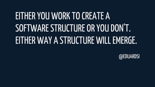 EITHER YOU WORK TO CREATE A
SOFTWARE STRUCTURE OR YOU DON'T.
EITHER WAY A STRUCTURE WILL EMERGE.
@EDUARDSI
 