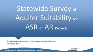 Statewide Survey of
Aquifer Suitability for
ASR or AR Projects
Texas Alliance of Groundwater Districts Regular Business Meeting
January 26, 2021
 