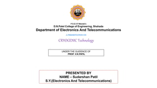 P.S.G.V.P.Mandal’s
D.N.Patel College of Engineering, Shahada
Department of Electronics And Telecommunications
A PRESENTATION ON
CRYOGENIC Technology
UNDER THE GUIDENCE OF
PROF. V.K.PATIL
PRESENTED BY
NAME – Sudarshan Patil
S.Y.(Electronics And Telecommunications)
 