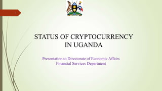 1
STATUS OF CRYPTOCURRENCY
IN UGANDA
Presentation to Directorate of Economic Affairs
Financial Services Department
 