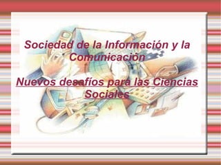 Sociedad de la Información y la
        Comunicación

Nuevos desafíos para las Ciencias
           Sociales
 