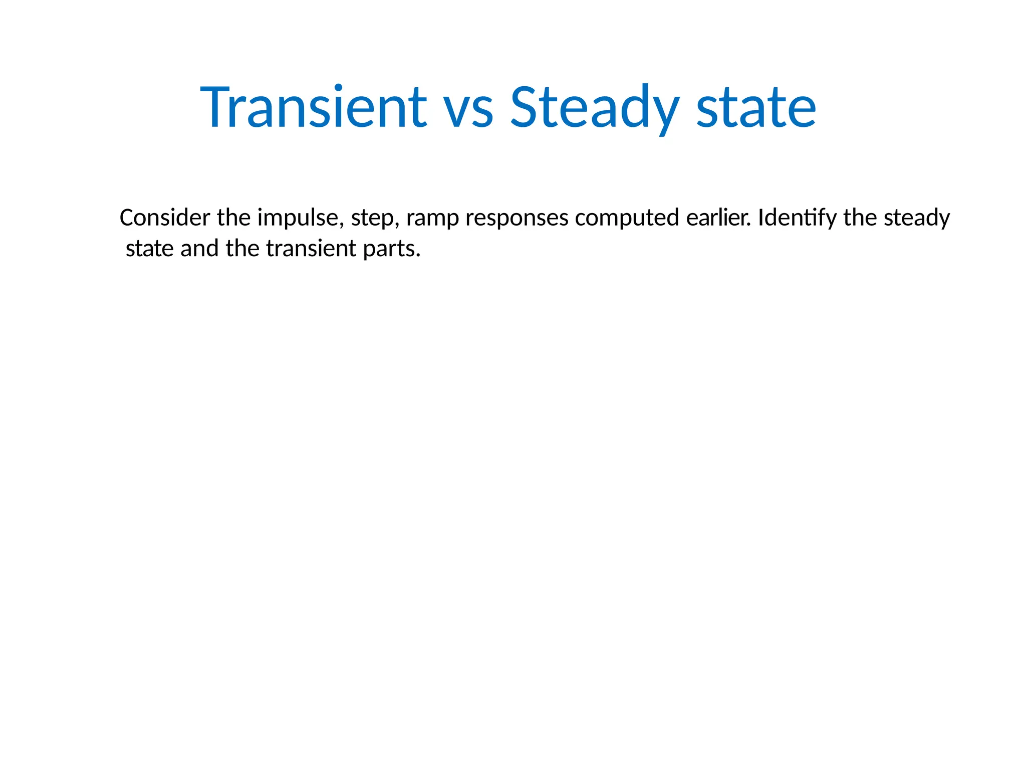 Transient vs Steady state
Consider the impulse, step, ramp responses computed earlier. Identify the steady
state and the transient parts.
 