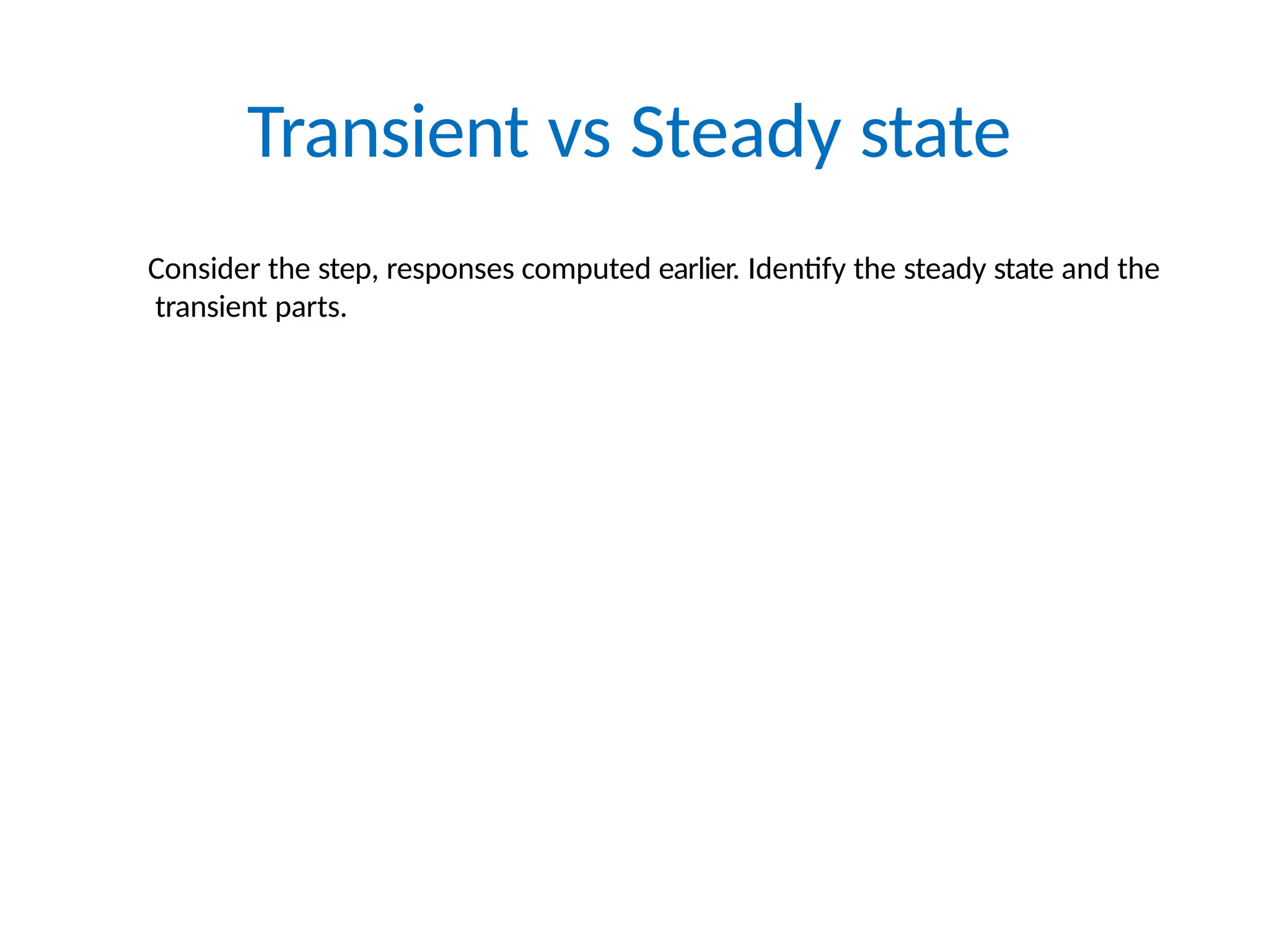 Transient vs Steady state
Consider the step, responses computed earlier. Identify the steady state and the
transient parts.
 