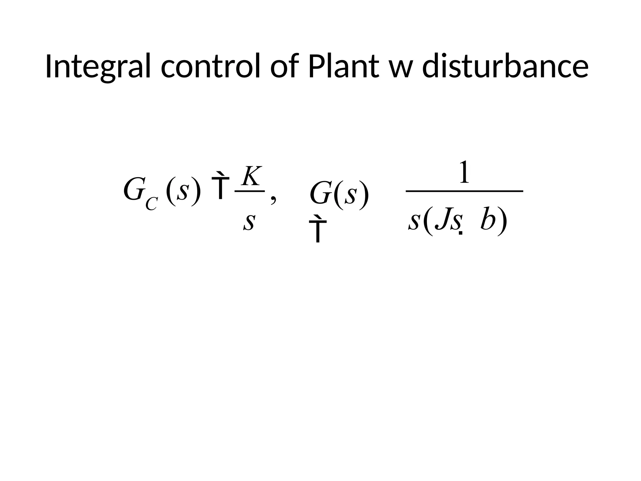 Integral control of Plant w disturbance
1
G (s)  K
, G(s)
 s(Js  b)
C
s
 